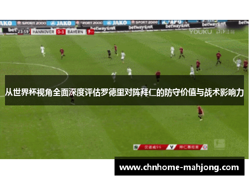 从世界杯视角全面深度评估罗德里对阵拜仁的防守价值与战术影响力 从世界杯视角全面深度评估罗德里对阵拜仁的防守价值与战术影响力