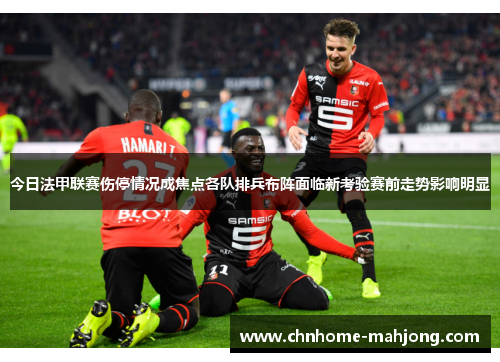 今日法甲联赛伤停情况成焦点各队排兵布阵面临新考验赛前走势影响明显