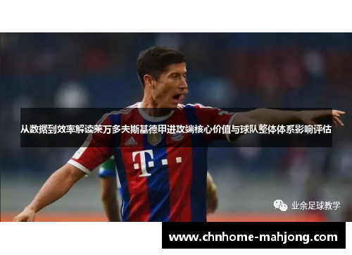 从数据到效率解读莱万多夫斯基德甲进攻端核心价值与球队整体体系影响评估 从数据到效率解读莱万多夫斯基德甲进攻端核心价值与球队整体体系影响评估