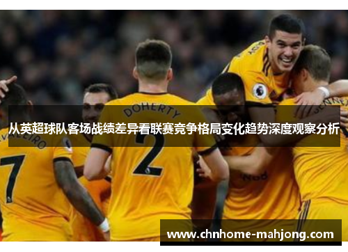 从英超球队客场战绩差异看联赛竞争格局变化趋势深度观察分析 从英超球队客场战绩差异看联赛竞争格局变化趋势深度观察分析