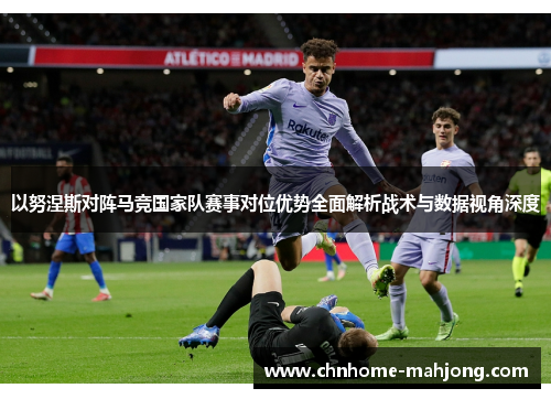 以努涅斯对阵马竞国家队赛事对位优势全面解析战术与数据视角深度