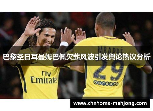 巴黎圣日耳曼姆巴佩欠薪风波引发舆论热议分析