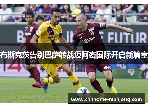 布斯克茨告别巴萨转战迈阿密国际开启新篇章 布斯克茨告别巴萨转战迈阿密国际开启新篇章
