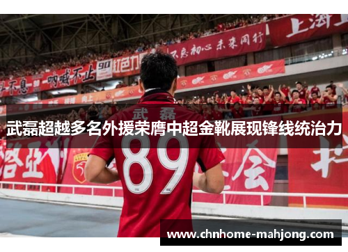 武磊超越多名外援荣膺中超金靴展现锋线统治力