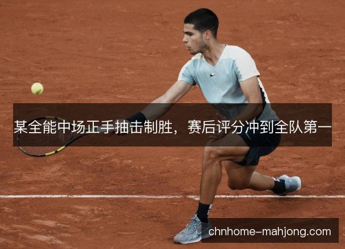 某全能中场正手抽击制胜,赛后评分冲到全队第一 某全能中场正手抽击制胜,赛后评分冲到全队第一